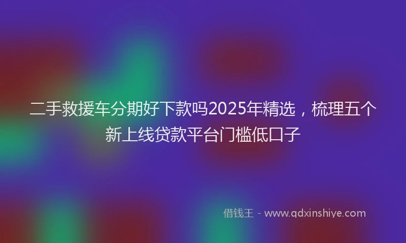 二手救援车分期好下款吗2025年精选，梳理五个新上线贷款平台门槛低口子