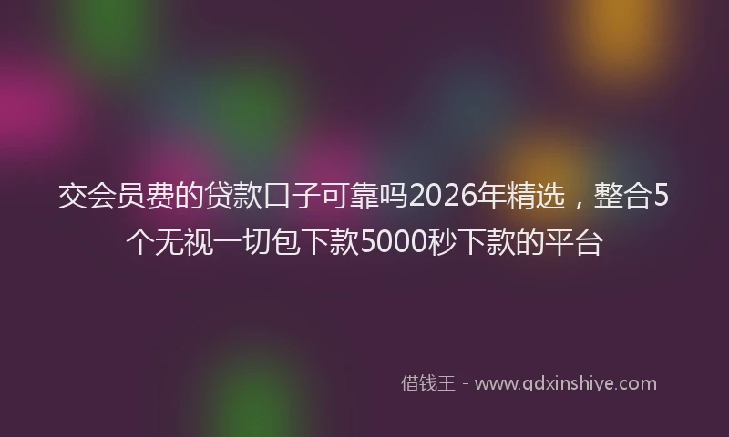 交会员费的贷款口子可靠吗2026年精选，整合5个无视一切包下款5000秒下款的平台