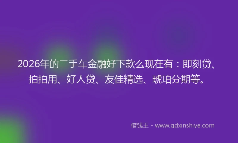 2026年的二手车金融好下款么现在有：即刻贷、拍拍用、好人贷、友佳精选、琥珀分期等。