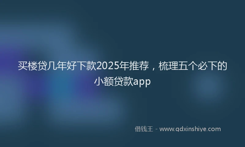 买楼贷几年好下款2025年推荐，梳理五个必下的小额贷款app