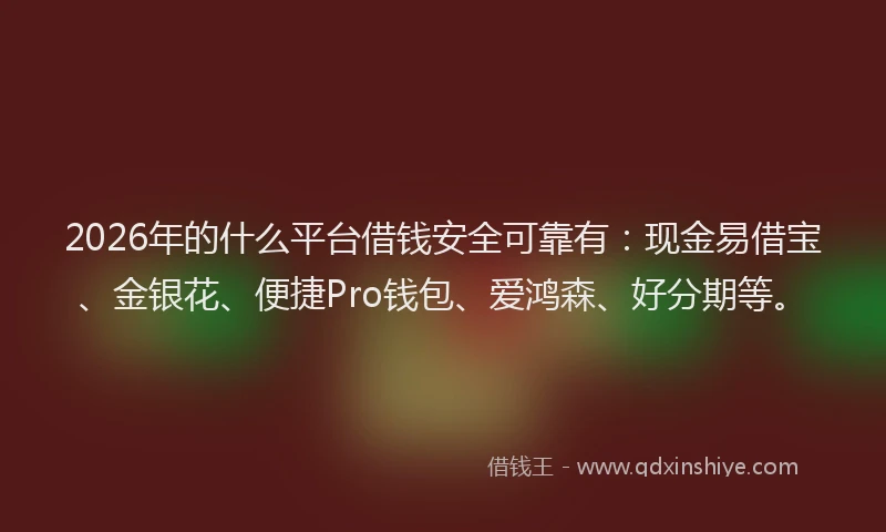 2026年的什么平台借钱安全可靠有：现金易借宝、金银花、便捷Pro钱包、爱鸿森、好分期等。