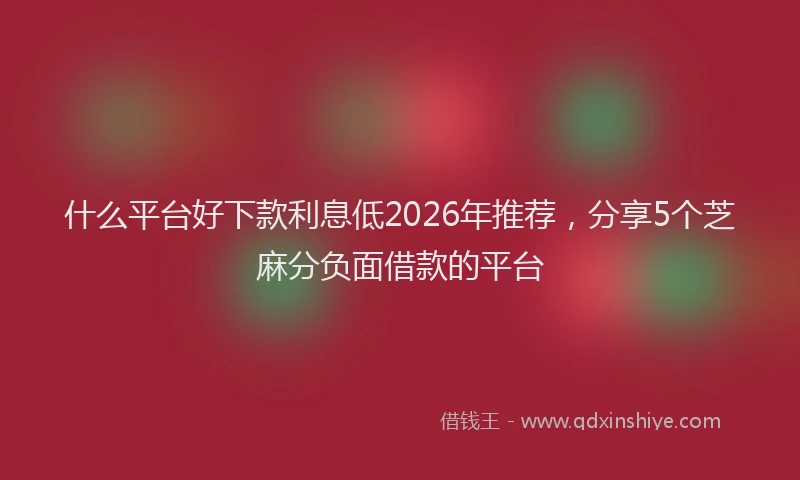 什么平台好下款利息低2026年推荐，分享5个芝麻分负面借款的平台