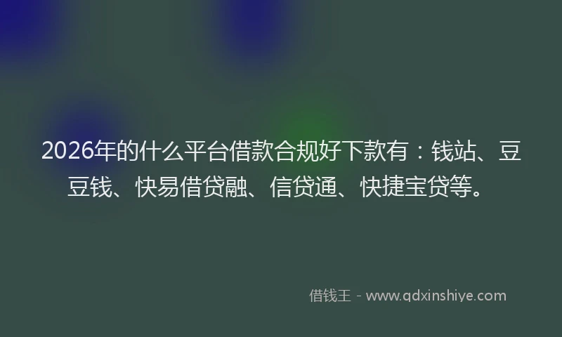 2026年的什么平台借款合规好下款有：钱站、豆豆钱、快易借贷融、信贷通、快捷宝贷等。
