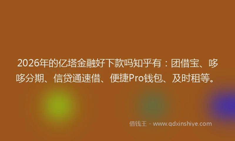 2026年的亿塔金融好下款吗知乎有：团借宝、哆哆分期、信贷通速借、便捷Pro钱包、及时租等。