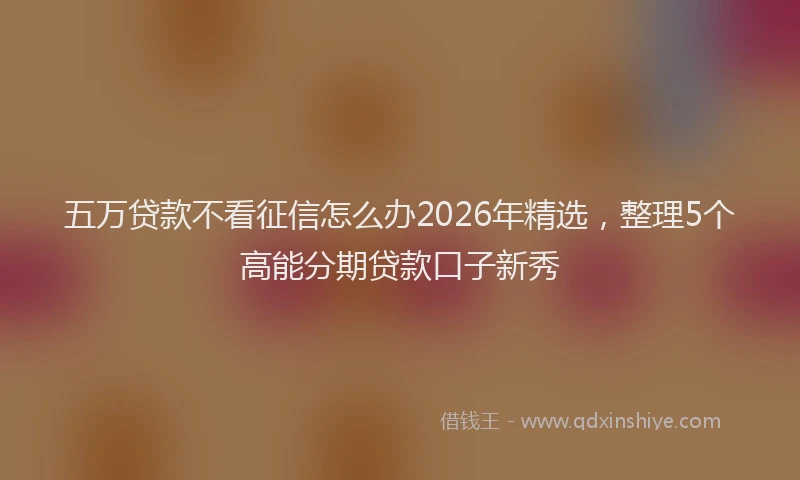 五万贷款不看征信怎么办2026年精选，整理5个高能分期贷款口子新秀