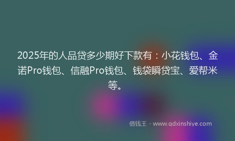 2025年的人品贷多少期好下款有:小花钱包、金诺Pro钱包、信融Pro钱包、钱袋瞬贷宝、爱帮米等。