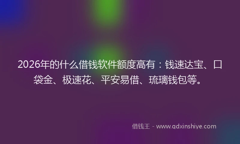 2026年的什么借钱软件额度高有：钱速达宝、口袋金、极速花、平安易借、琉璃钱包等。