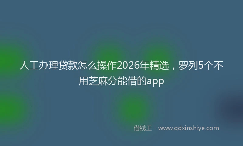 人工办理贷款怎么操作2026年精选，罗列5个不用芝麻分能借的app