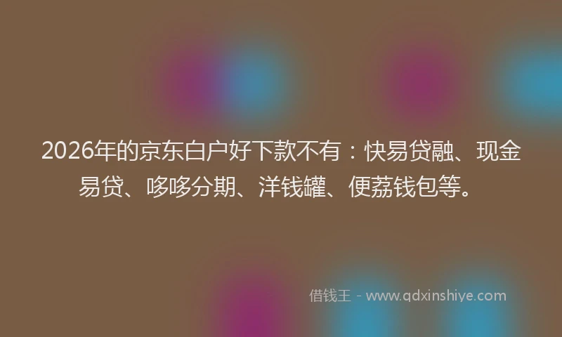 2026年的京东白户好下款不有：快易贷融、现金易贷、哆哆分期、洋钱罐、便荔钱包等。