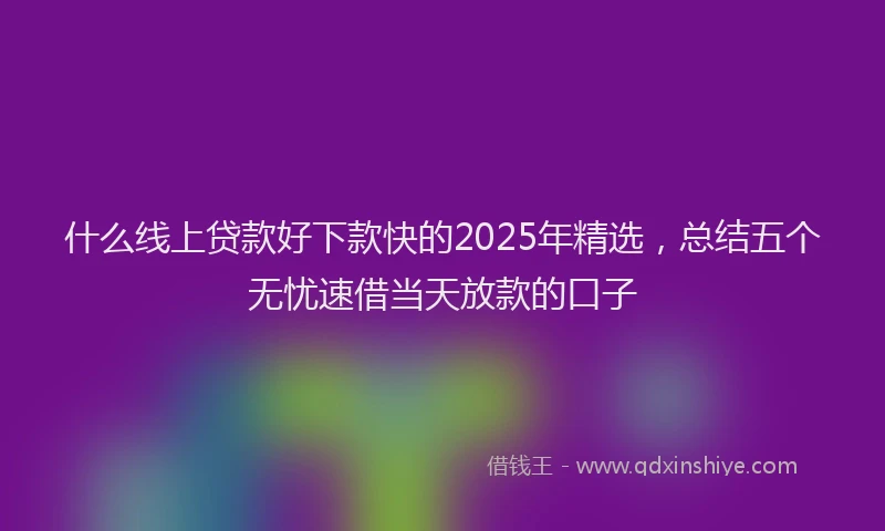 什么线上贷款好下款快的2025年精选，总结五个无忧速借当天放款的口子
