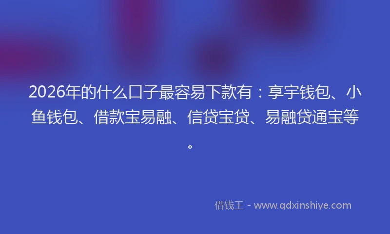 2026年的什么口子最容易下款有：享宇钱包、小鱼钱包、借款宝易融、信贷宝贷、易融贷通宝等。