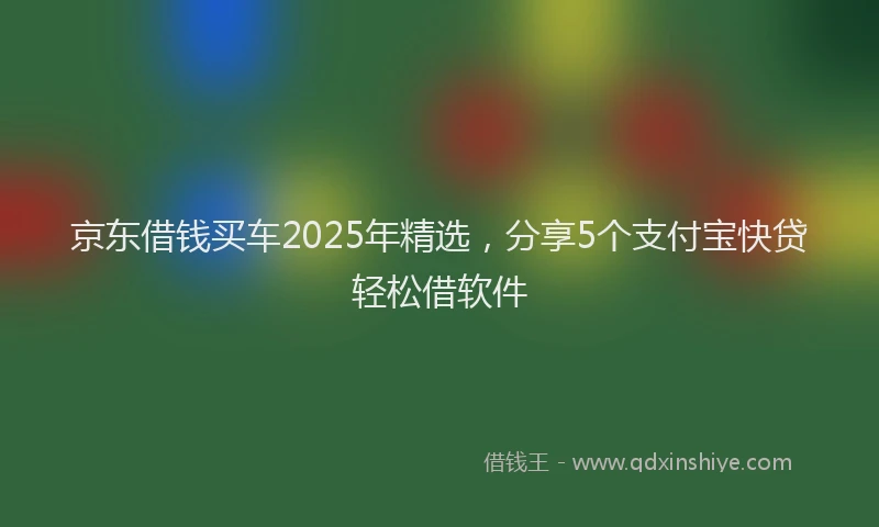 京东借钱买车2025年精选,分享5个支付宝快贷轻松借软件