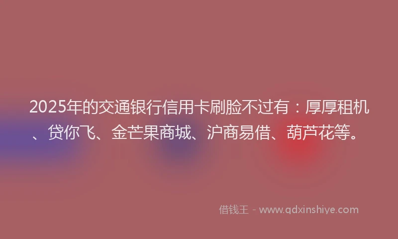 2025年的交通银行信用卡刷脸不过有：厚厚租机、贷你飞、金芒果商城、沪商易借、葫芦花等。