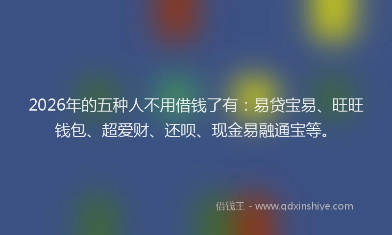 2026年的五种人不用借钱了有:易贷宝易、旺旺钱包、超爱财、还呗、现金易融通宝等。
