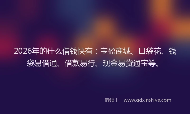 2026年的什么借钱快有:宝盈商城、口袋花、钱袋易借通、借款易行、现金易贷通宝等。