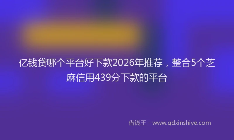 亿钱贷哪个平台好下款2026年推荐，整合5个芝麻信用439分下款的平台