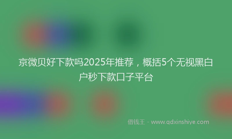 京微贝好下款吗2025年推荐，概括5个无视黑白户秒下款口子平台