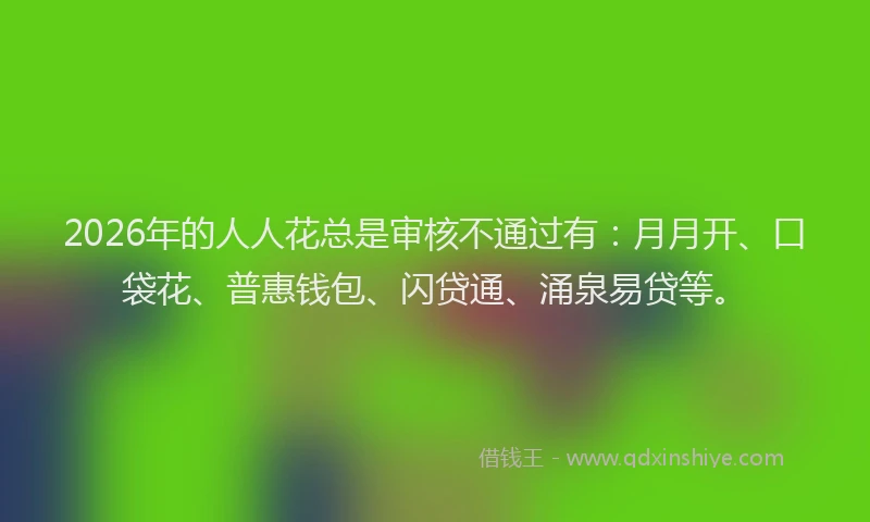 2026年的人人花总是审核不通过有：月月开、口袋花、普惠钱包、闪贷通、涌泉易贷等。