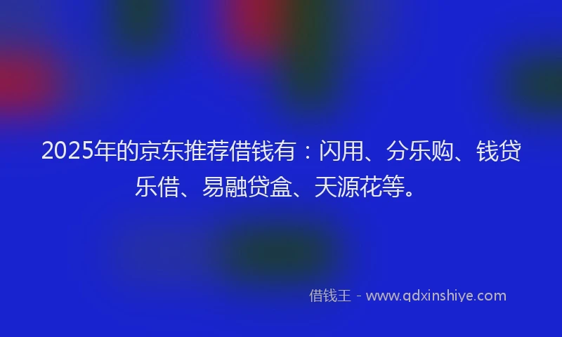 2025年的京东推荐借钱有：闪用、分乐购、钱贷乐借、易融贷盒、天源花等。
