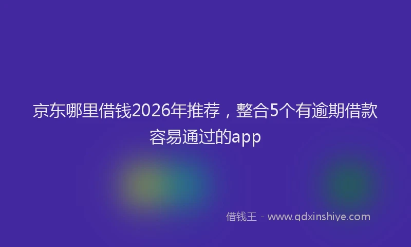 京东哪里借钱2026年推荐，整合5个有逾期借款容易通过的app