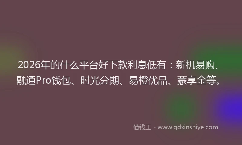 2026年的什么平台好下款利息低有:新机易购、融通Pro钱包、时光分期、易橙优品、蒙享金等。