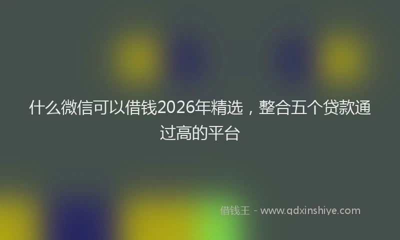 什么微信可以借钱2026年精选，整合五个贷款通过高的平台