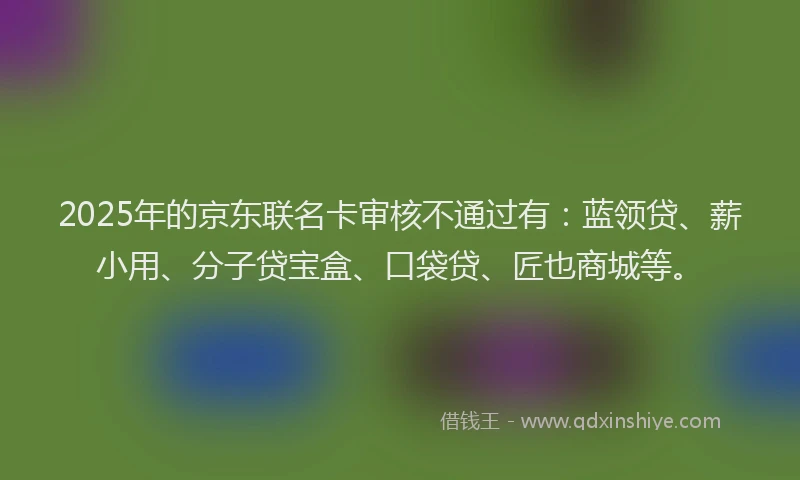 2025年的京东联名卡审核不通过有：蓝领贷、薪小用、分子贷宝盒、口袋贷、匠也商城等。