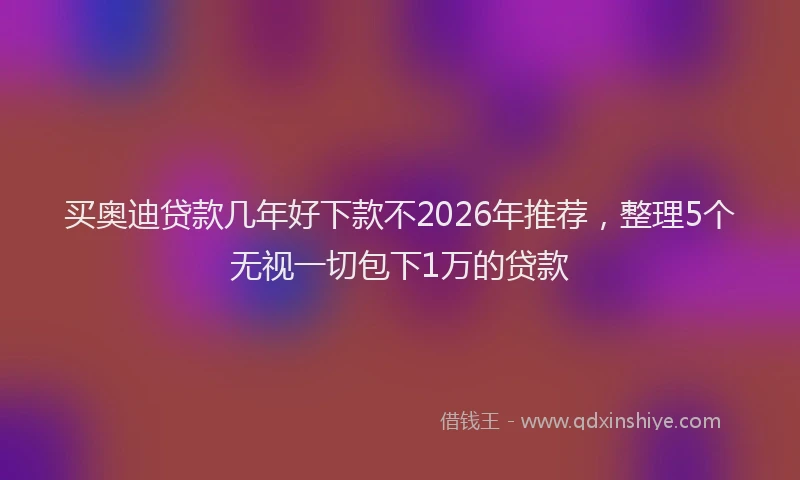 买奥迪贷款几年好下款不2026年推荐，整理5个无视一切包下1万的贷款