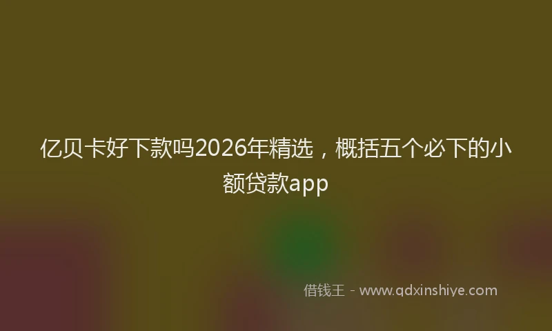 亿贝卡好下款吗2026年精选，概括五个必下的小额贷款app
