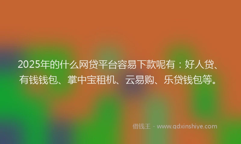 2025年的什么网贷平台容易下款呢有:好人贷、有钱钱包、掌中宝租机、云易购、乐贷钱包等。