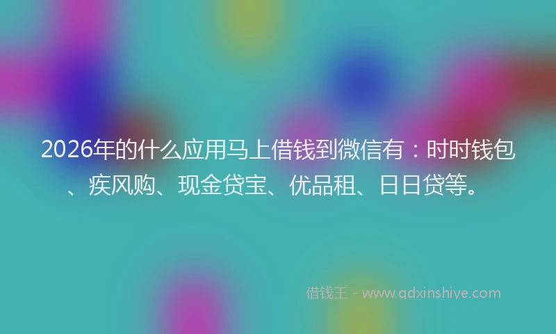 2026年的什么应用马上借钱到微信有：时时钱包、疾风购、现金贷宝、优品租、日日贷等。