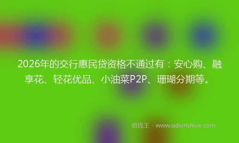 2026年的交行惠民贷资格不通过有：安心购、融享花、轻花优品、小油菜P2P、珊瑚分期等。