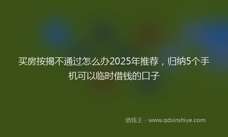 买房按揭不通过怎么办2025年推荐，归纳5个手机可以临时借钱的口子
