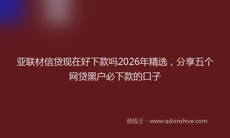 亚联材信贷现在好下款吗2026年精选，分享五个网贷黑户必下款的口子