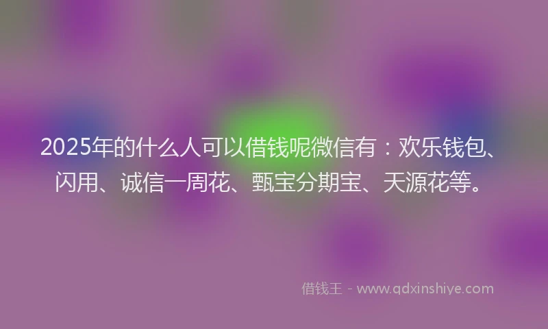 2025年的什么人可以借钱呢微信有:欢乐钱包、闪用、诚信一周花、甄宝分期宝、天源花等。