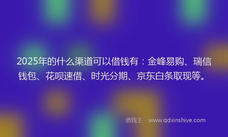 2025年的什么渠道可以借钱有:金峰易购、瑞信钱包、花呗速借、时光分期、京东白条取现等。