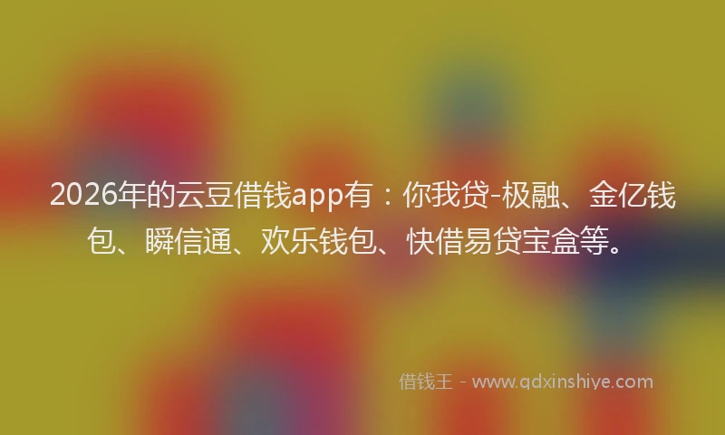 2026年的云豆借钱app有：你我贷-极融、金亿钱包、瞬信通、欢乐钱包、快借易贷宝盒等。