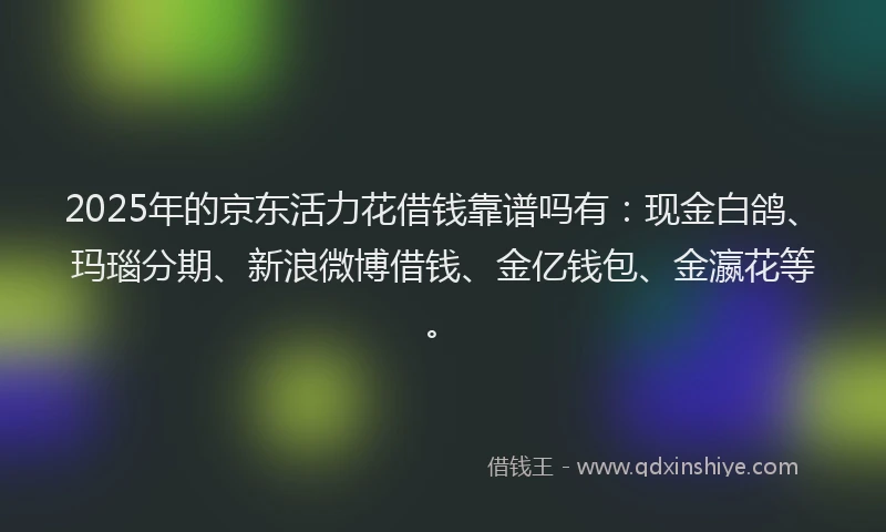 2025年的京东活力花借钱靠谱吗有：现金白鸽、玛瑙分期、新浪微博借钱、金亿钱包、金瀛花等。