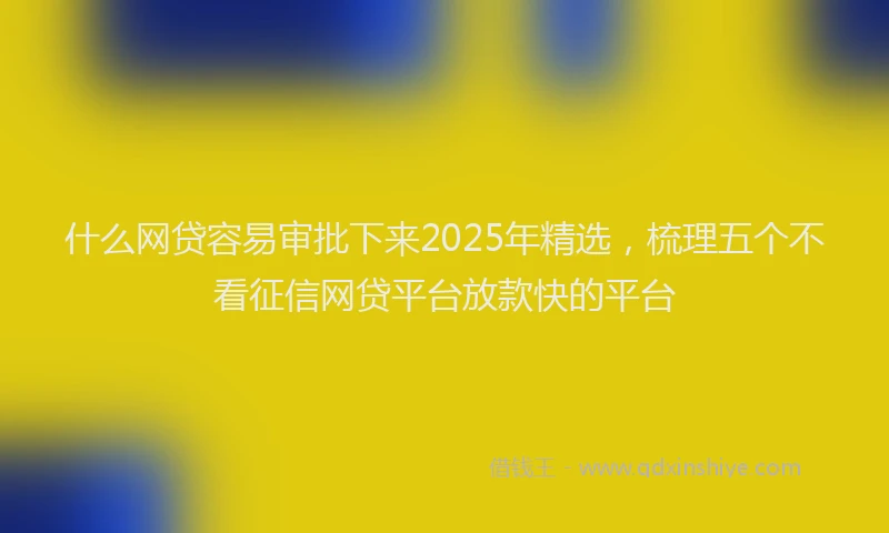 什么网贷容易审批下来2025年精选,梳理五个不看征信网贷平台放款快的平台
