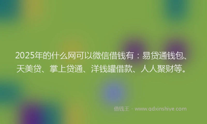 2025年的什么网可以微信借钱有：易贷通钱包、天美贷、掌上贷通、洋钱罐借款、人人聚财等。