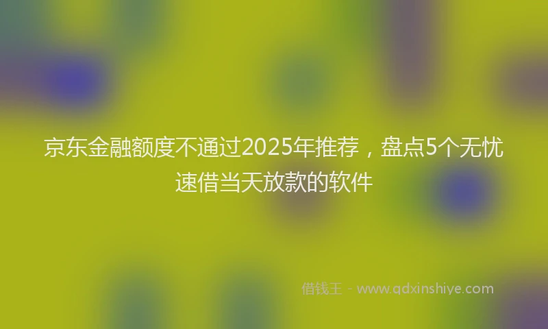 京东金融额度不通过2025年推荐，盘点5个无忧速借当天放款的软件