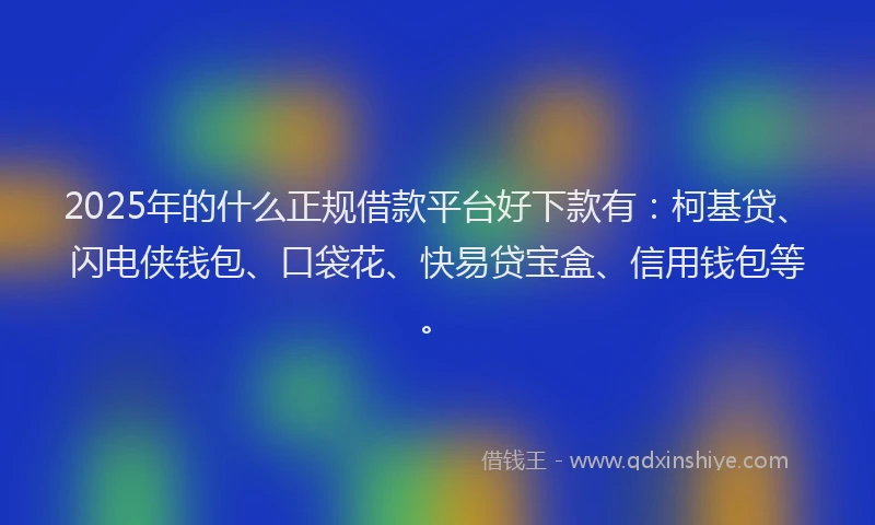 2025年的什么正规借款平台好下款有：柯基贷、闪电侠钱包、口袋花、快易贷宝盒、信用钱包等。