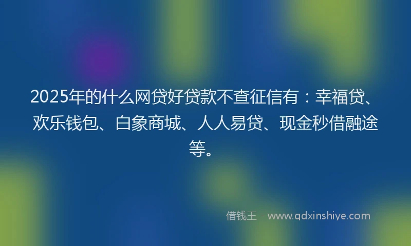 2025年的什么网贷好贷款不查征信有:幸福贷、欢乐钱包、白象商城、人人易贷、现金秒借融途等。