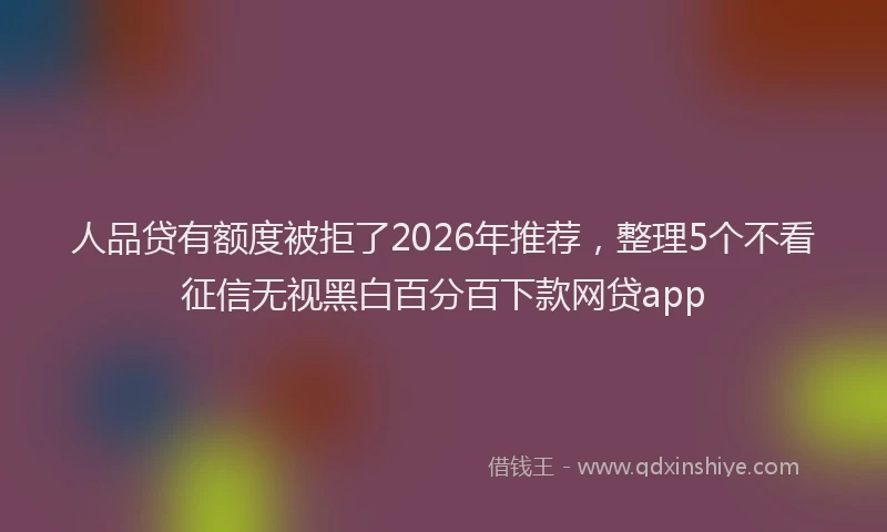 人品贷有额度被拒了2026年推荐，整理5个不看征信无视黑白百分百下款网贷app