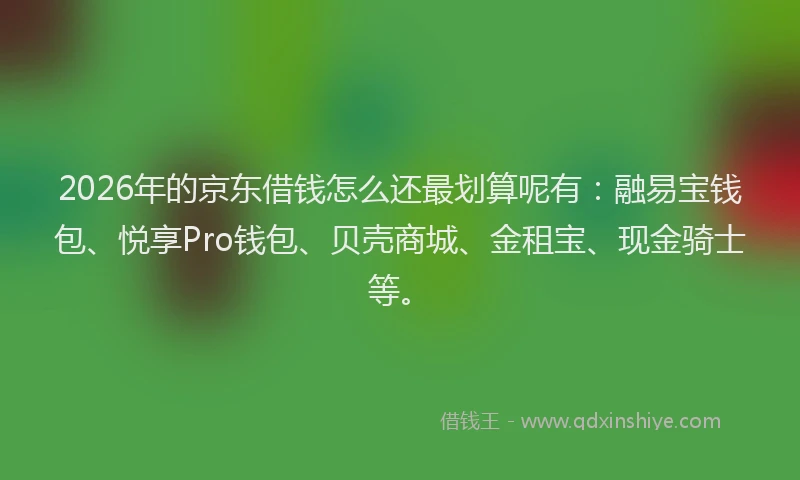 2026年的京东借钱怎么还最划算呢有:融易宝钱包、悦享Pro钱包、贝壳商城、金租宝、现金骑士等。