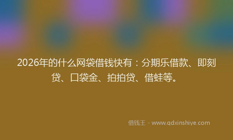 2026年的什么网袋借钱快有：分期乐借款、即刻贷、口袋金、拍拍贷、借蛙等。