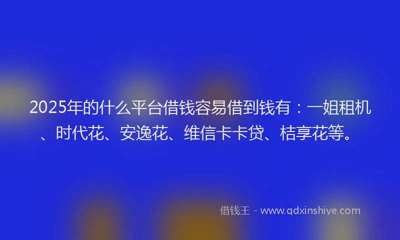 2025年的什么平台借钱容易借到钱有：一姐租机、时代花、安逸花、维信卡卡贷、桔享花等。