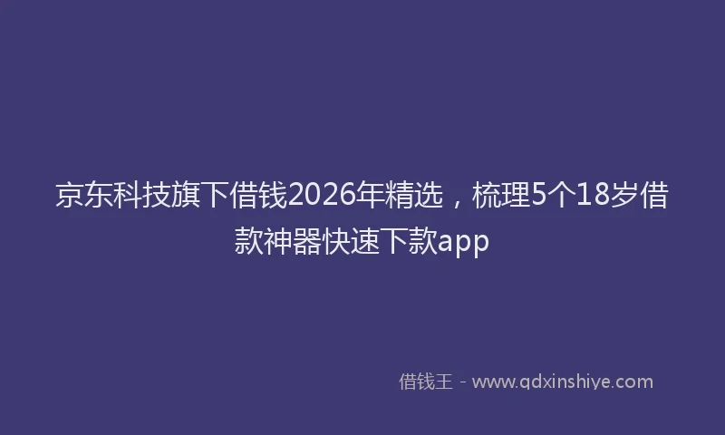 京东科技旗下借钱2026年精选，梳理5个18岁借款神器快速下款app