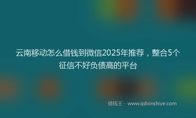 云南移动怎么借钱到微信2025年推荐,整合5个征信不好负债高的平台
