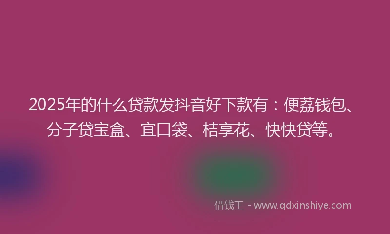 2025年的什么贷款发抖音好下款有:便荔钱包、分子贷宝盒、宜口袋、桔享花、快快贷等。